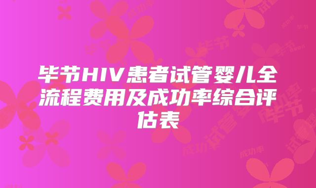 毕节HIV患者试管婴儿全流程费用及成功率综合评估表