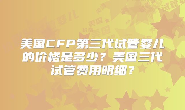 美国CFP第三代试管婴儿的价格是多少?美国三代试管费用明细?