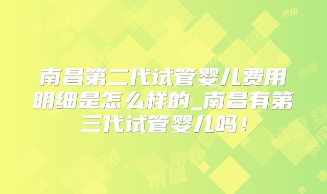 南昌第二代试管婴儿费用明细是怎么样的_南昌有第三代试管婴儿吗！