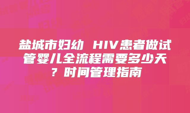 盐城市妇幼 HIV患者做试管婴儿全流程需要多少天？时间管理指南