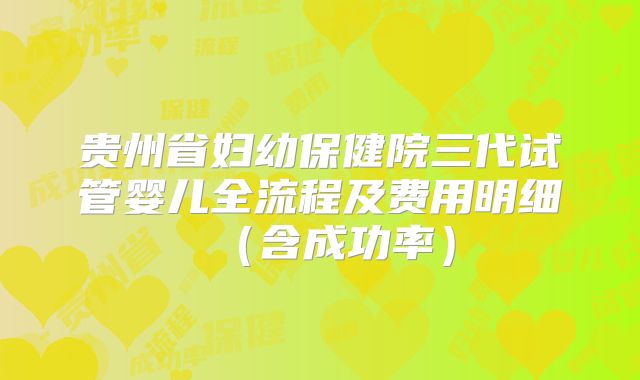 贵州省妇幼保健院三代试管婴儿全流程及费用明细（含成功率）