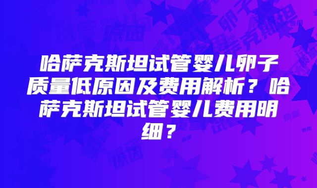 哈萨克斯坦试管婴儿卵子质量低原因及费用解析?哈萨克斯坦试管婴儿费用明细?