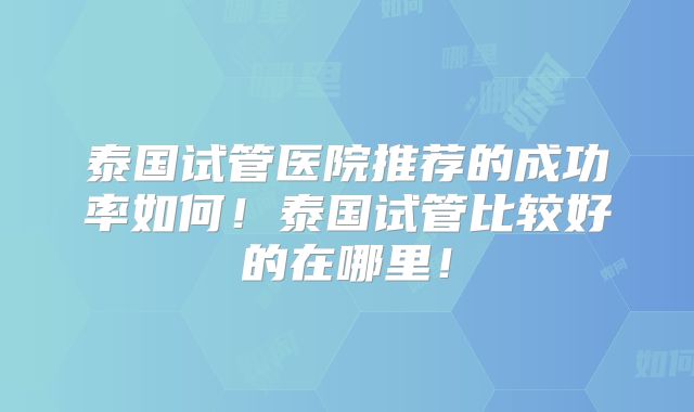 泰国试管医院推荐的成功率如何!泰国试管比较好的在哪里!