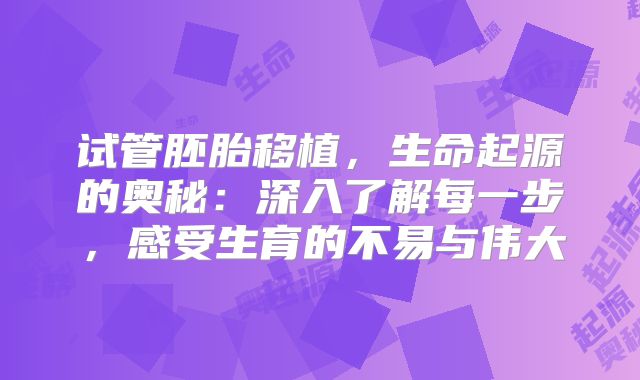 试管胚胎移植，生命起源的奥秘：深入了解每一步，感受生育的不易与伟大