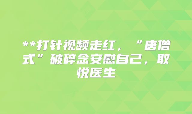 **打针视频走红，“唐僧式”破碎念安慰自己，取悦医生