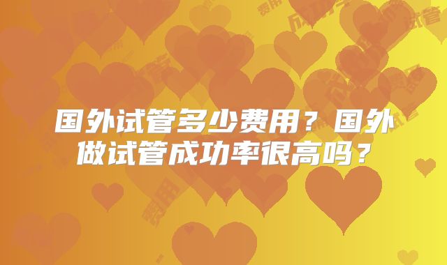 国外试管多少费用?国外做试管成功率很高吗?