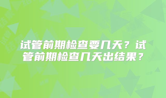 试管前期检查要几天？试管前期检查几天出结果？