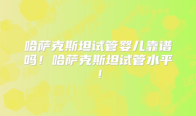 哈萨克斯坦试管婴儿靠谱吗!哈萨克斯坦试管水平!
