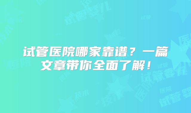 试管医院哪家靠谱?一篇文章带你全面了解!