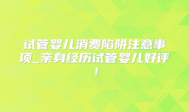 试管婴儿消费陷阱注意事项_亲身经历试管婴儿好评！