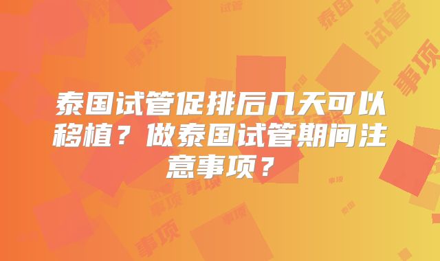 泰国试管促排后几天可以移植？做泰国试管期间注意事项？