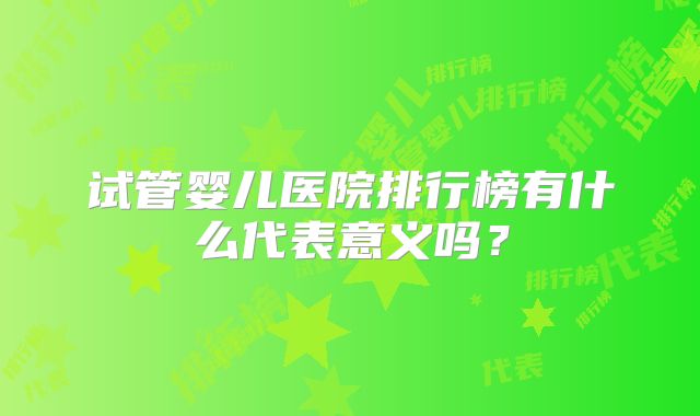 试管婴儿医院排行榜有什么代表意义吗？