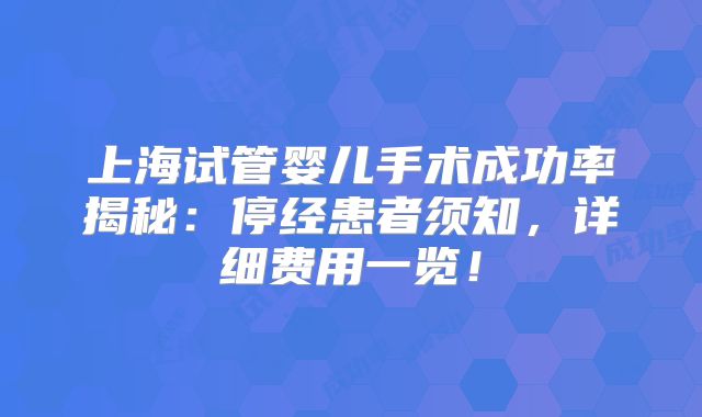上海试管婴儿手术成功率揭秘：停经患者须知，详细费用一览！