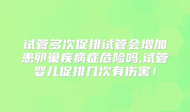 试管多次促排试管会增加患卵巢疾病症危险吗,试管婴儿促排几次有伤害!
