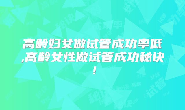 高龄妇女做试管成功率低,高龄女性做试管成功秘诀!