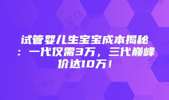 试管婴儿生宝宝成本揭秘：一代仅需3万，三代巅峰价达10万！
