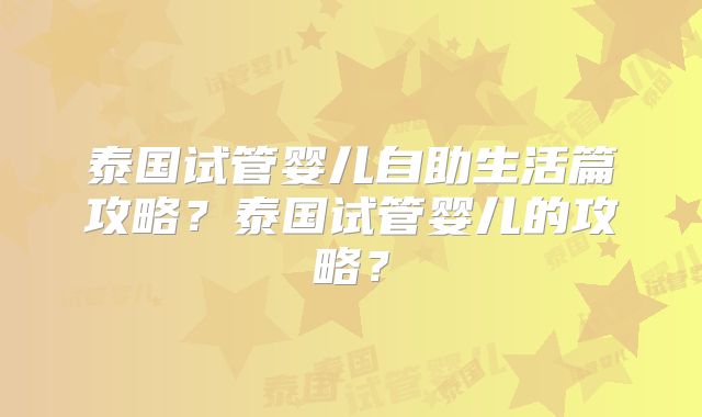泰国试管婴儿自助生活篇攻略?泰国试管婴儿的攻略?