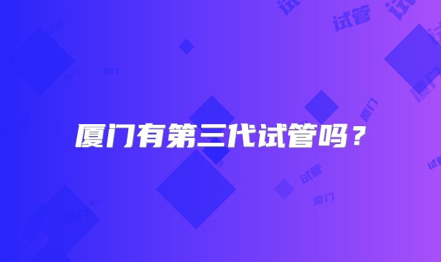 厦门有第三代试管吗？