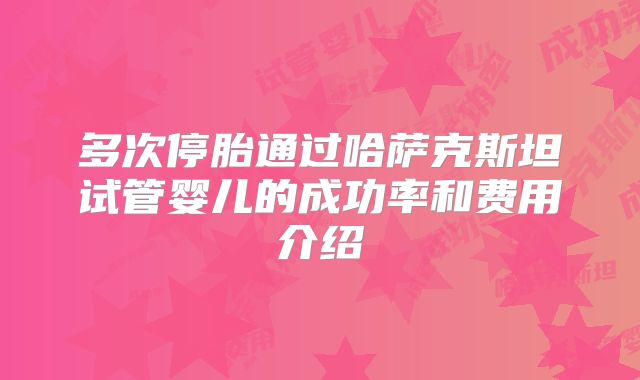 多次停胎通过哈萨克斯坦试管婴儿的成功率和费用介绍