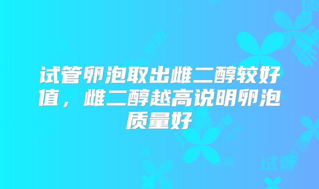 试管卵泡取出雌二醇较好值，雌二醇越高说明卵泡质量好