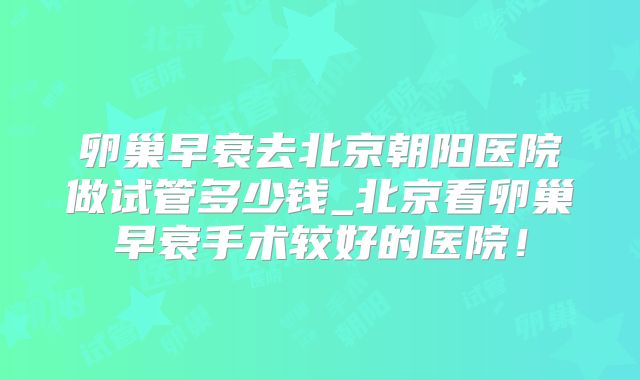 卵巢早衰去北京朝阳医院做试管多少钱_北京看卵巢早衰手术较好的医院!