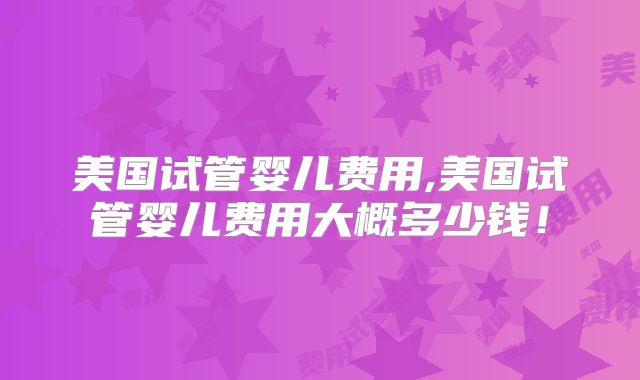 美国试管婴儿费用,美国试管婴儿费用大概多少钱!