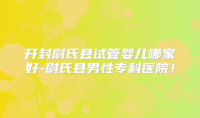 开封尉氏县试管婴儿哪家好-尉氏县男性专科医院!