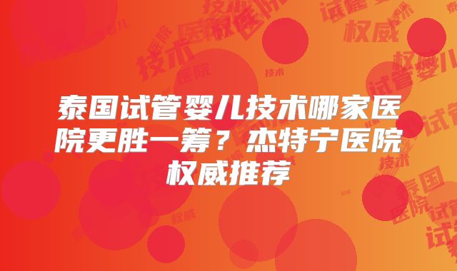 泰国试管婴儿技术哪家医院更胜一筹?杰特宁医院权威推荐