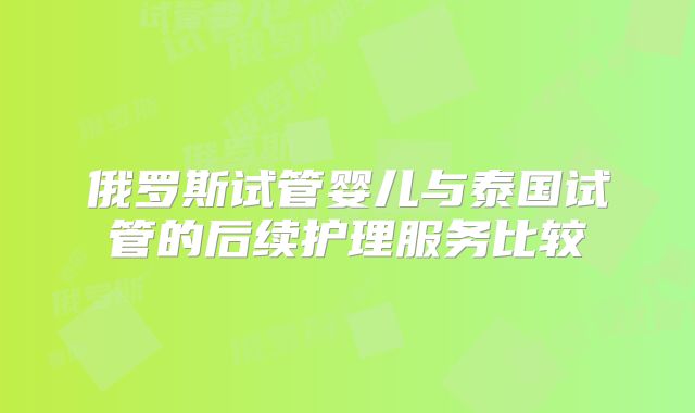 俄罗斯试管婴儿与泰国试管的后续护理服务比较