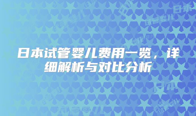 日本试管婴儿费用一览,详细解析与对比分析
