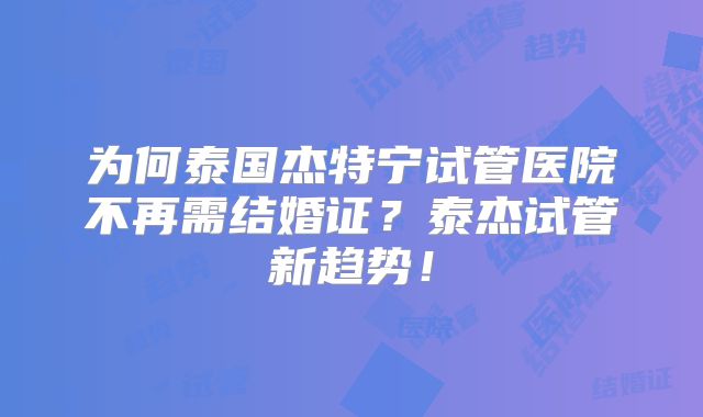 为何泰国杰特宁试管医院不再需结婚证?泰杰试管新趋势!
