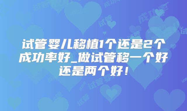 试管婴儿移植1个还是2个成功率好_做试管移一个好还是两个好!