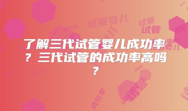 了解三代试管婴儿成功率?三代试管的成功率高吗?