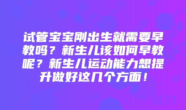 试管宝宝刚出生就需要早教吗？新生儿该如何早教呢？新生儿运动能力想提升做好这几个方面！