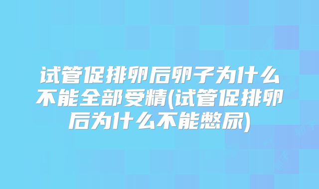 试管促排卵后卵子为什么不能全部受精(试管促排卵后为什么不能憋尿)