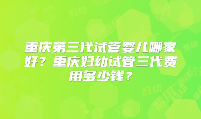 重庆第三代试管婴儿哪家好?重庆妇幼试管三代费用多少钱?