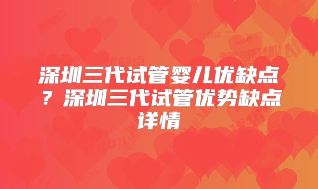 深圳三代试管婴儿优缺点?深圳三代试管优势缺点详情