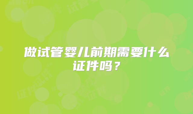 做试管婴儿前期需要什么证件吗？