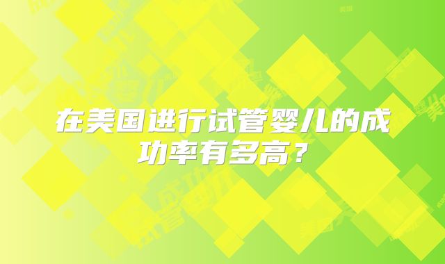 在美国进行试管婴儿的成功率有多高？