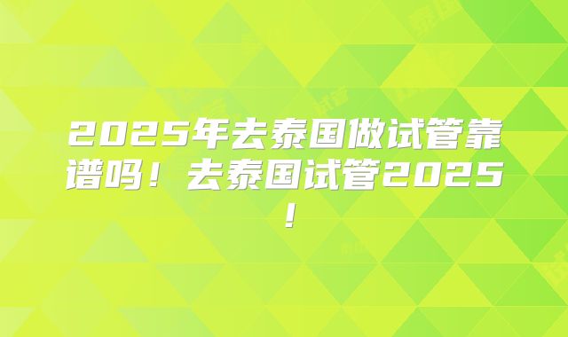 2025年去泰国做试管靠谱吗!去泰国试管2025!