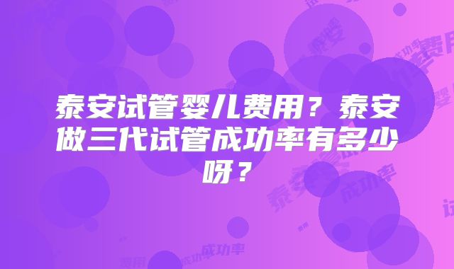 泰安试管婴儿费用？泰安做三代试管成功率有多少呀？