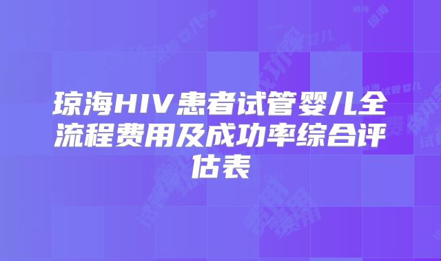 琼海HIV患者试管婴儿全流程费用及成功率综合评估表