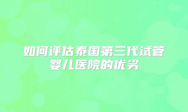 如何评估泰国第三代试管婴儿医院的优劣