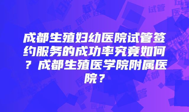成都生殖妇幼医院试管签约服务的成功率究竟如何？成都生殖医学院附属医院？