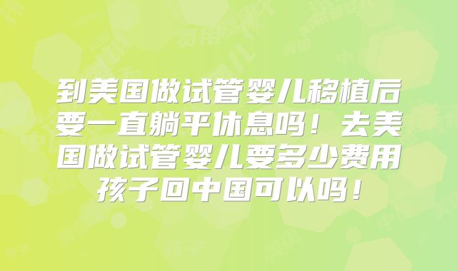 到美国做试管婴儿移植后要一直躺平休息吗!去美国做试管婴儿要多少费用孩子回中国可以吗!