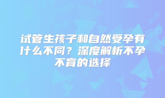 试管生孩子和自然受孕有什么不同？深度解析不孕不育的选择