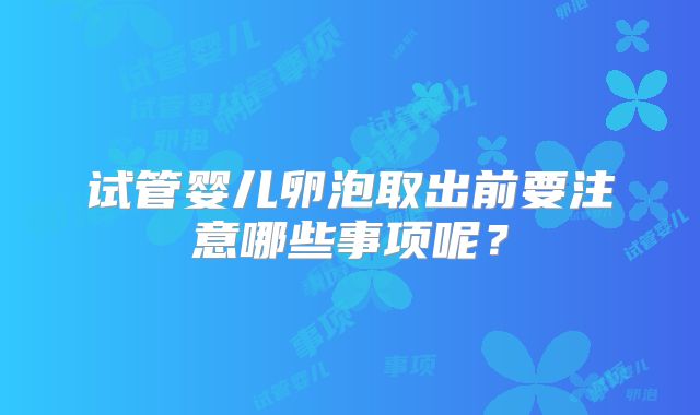 试管婴儿卵泡取出前要注意哪些事项呢？