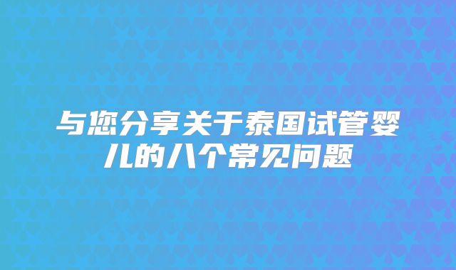 与您分享关于泰国试管婴儿的八个常见问题