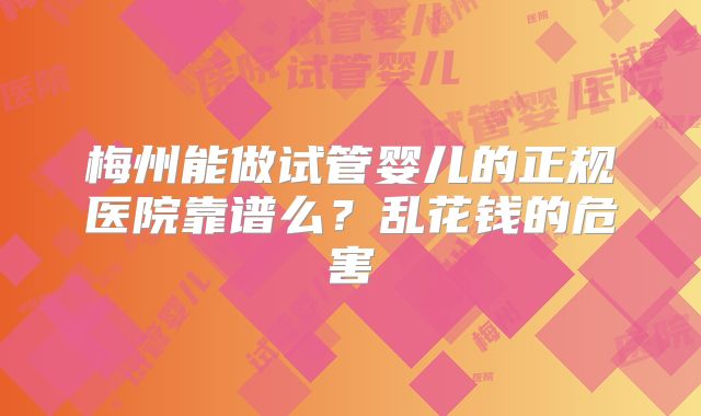 梅州能做试管婴儿的正规医院靠谱么?乱花钱的危害