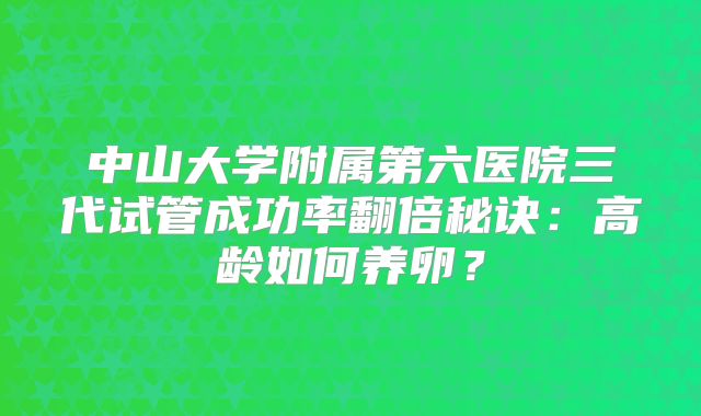 中山大学附属第六医院三代试管成功率翻倍秘诀:高龄如何养卵?